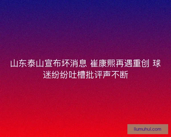山东泰山宣布坏消息 崔康熙再遇重创 球迷纷纷吐槽批评声不断