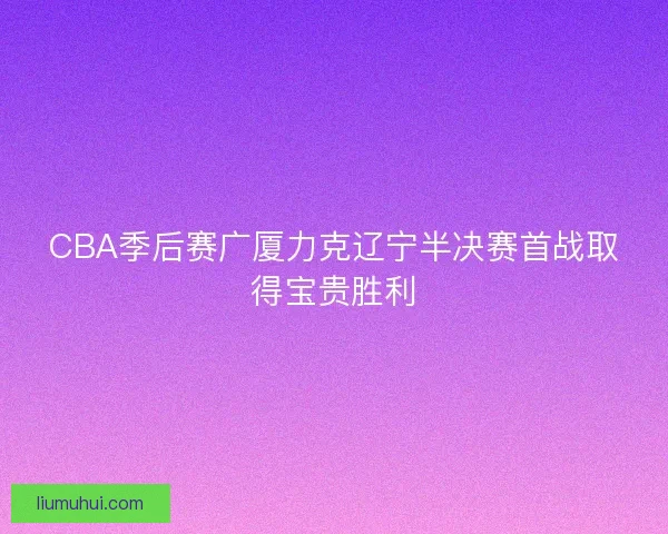 CBA季后赛广厦力克辽宁半决赛首战取得宝贵胜利