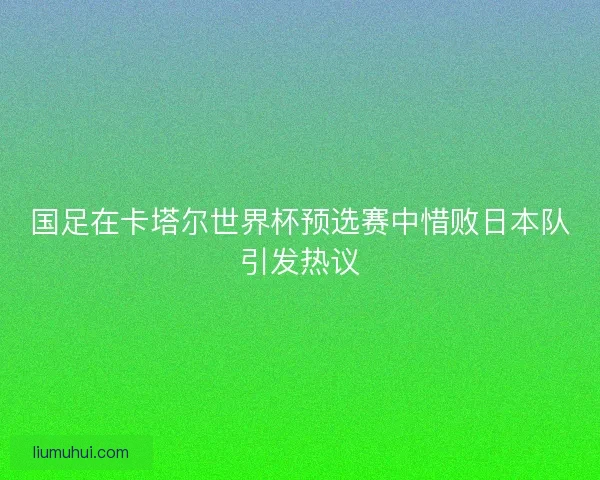 国足在卡塔尔世界杯预选赛中惜败日本队引发热议
