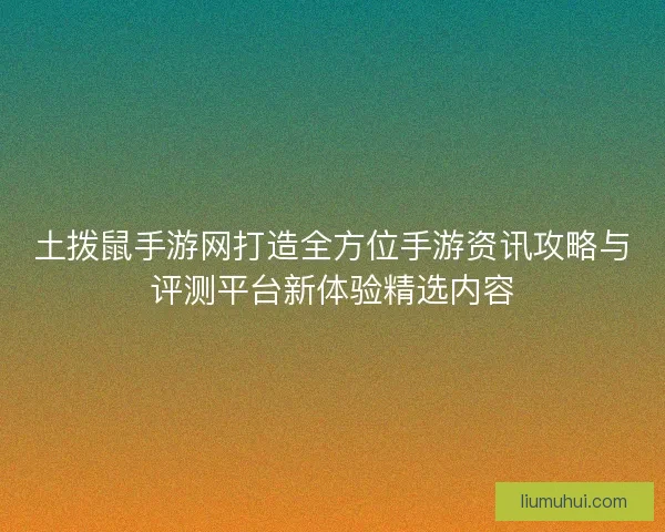 土拨鼠手游网打造全方位手游资讯攻略与评测平台新体验精选内容