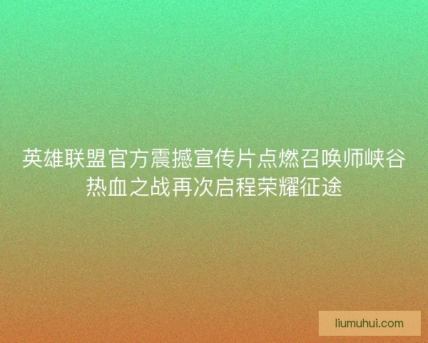 英雄联盟官方震撼宣传片点燃召唤师峡谷热血之战再次启程荣耀征途
