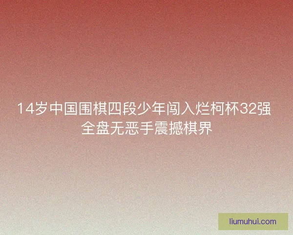 14岁中国围棋四段少年闯入烂柯杯32强 全盘无恶手震撼棋界