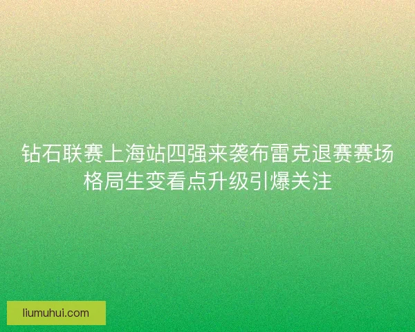 钻石联赛上海站四强来袭布雷克退赛赛场格局生变看点升级引爆关注