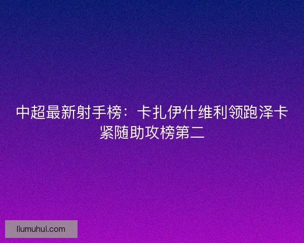 中超最新射手榜：卡扎伊什维利领跑泽卡紧随助攻榜第二