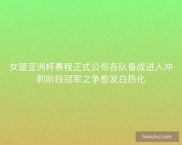 女篮亚洲杯赛程正式公布各队备战进入冲刺阶段冠军之争愈发白热化
