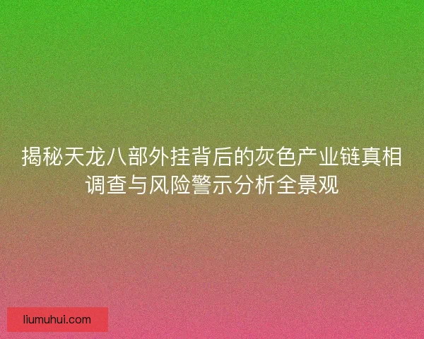 揭秘天龙八部外挂背后的灰色产业链真相调查与风险警示分析全景观