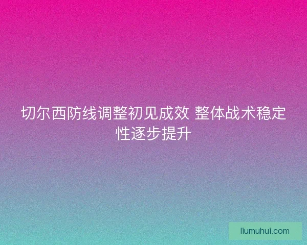 切尔西防线调整初见成效 整体战术稳定性逐步提升